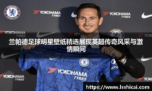兰帕德足球明星壁纸精选展现英超传奇风采与激情瞬间