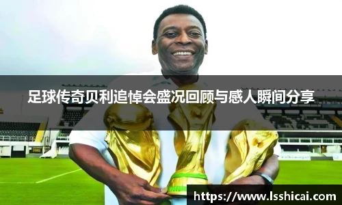 足球传奇贝利追悼会盛况回顾与感人瞬间分享