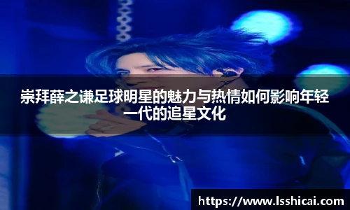 崇拜薛之谦足球明星的魅力与热情如何影响年轻一代的追星文化