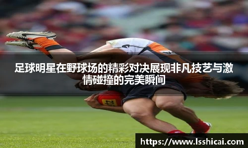 足球明星在野球场的精彩对决展现非凡技艺与激情碰撞的完美瞬间